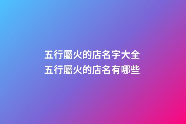 五行屬火的店名字大全 五行屬火的店名有哪些-第1張-店鋪起名-玄機派